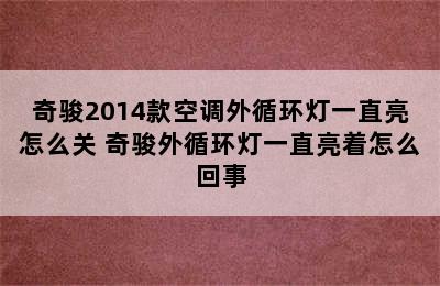 奇骏2014款空调外循环灯一直亮怎么关 奇骏外循环灯一直亮着怎么回事